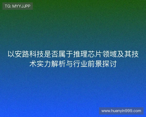 以安路科技是否属于推理芯片领域及其技术实力解析与行业前景探讨