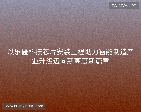 以乐碰科技芯片安装工程助力智能制造产业升级迈向新高度新篇章
