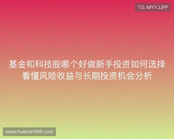 基金和科技股哪个好做新手投资如何选择看懂风险收益与长期投资机会分析 基金和科技股哪个好做新手投资如何选择看懂风险收益与长期投资机会分析